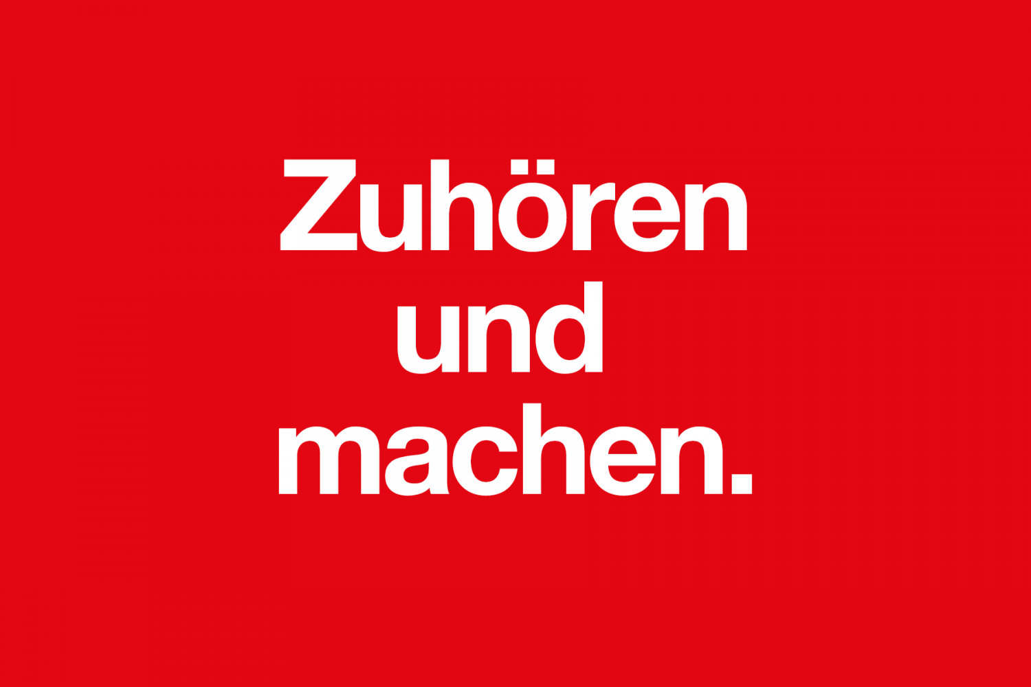 Zuhören und machen.